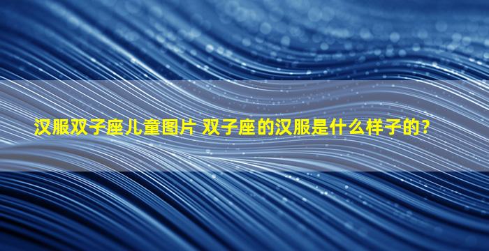汉服双子座儿童图片 双子座的汉服是什么样子的？